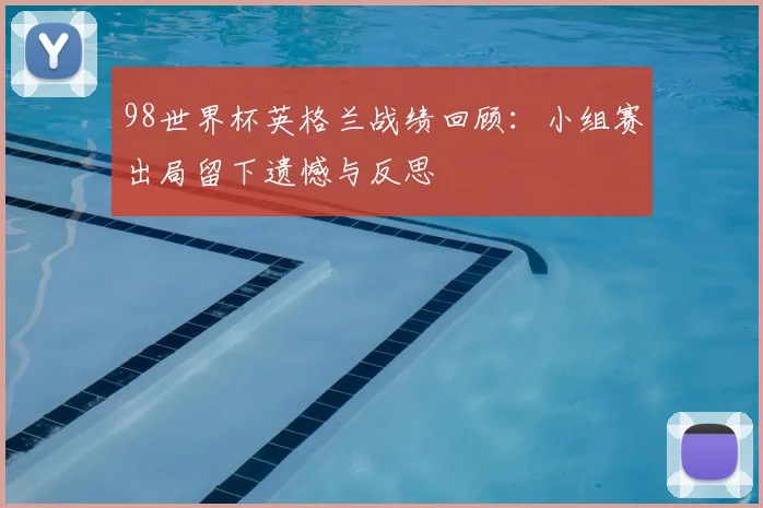 98世界杯英格兰战绩回顾：小组赛出局留下遗憾与反思
