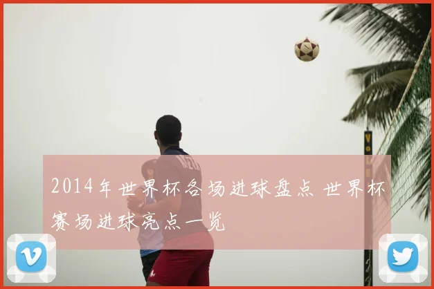 2014年世界杯各场进球盘点 世界杯赛场进球亮点一览