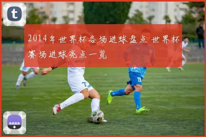 2014年世界杯各场进球盘点 世界杯赛场进球亮点一览