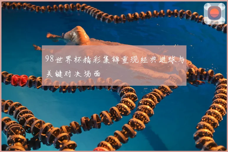 98世界杯精彩集锦重现经典进球与关键对决场面