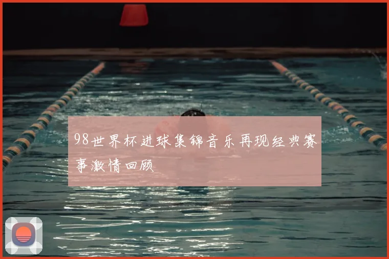 98世界杯进球集锦音乐再现经典赛事激情回顾