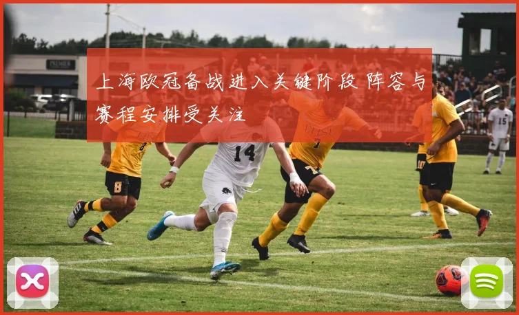 上海欧冠备战进入关键阶段 阵容与赛程安排受关注