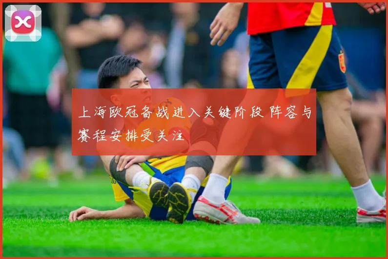 上海欧冠备战进入关键阶段 阵容与赛程安排受关注