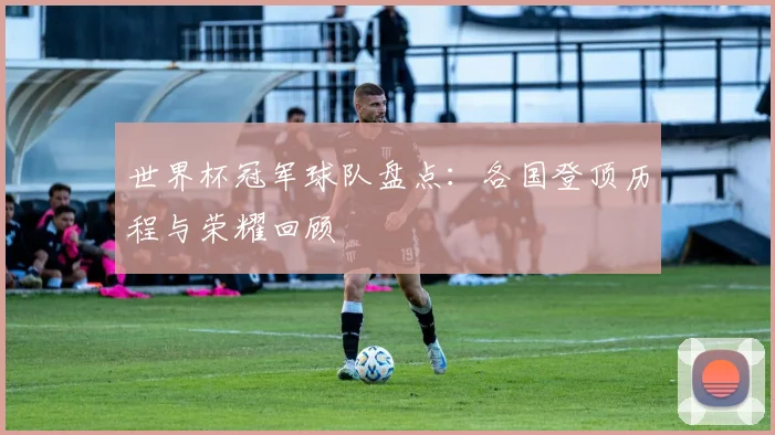 世界杯冠军球队盘点:各国登顶历程与荣耀回顾