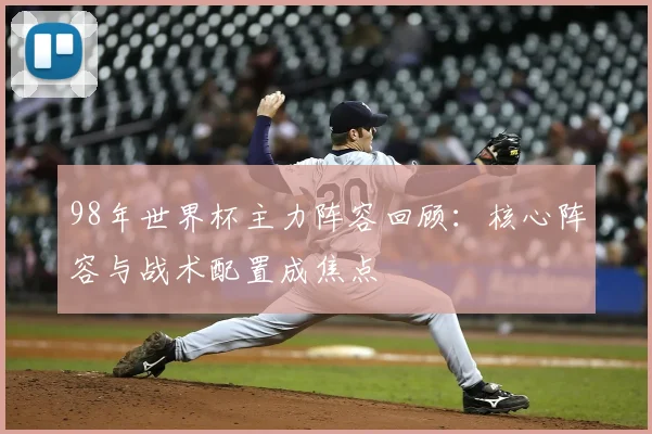 98年世界杯主力阵容回顾：核心阵容与战术配置成焦点