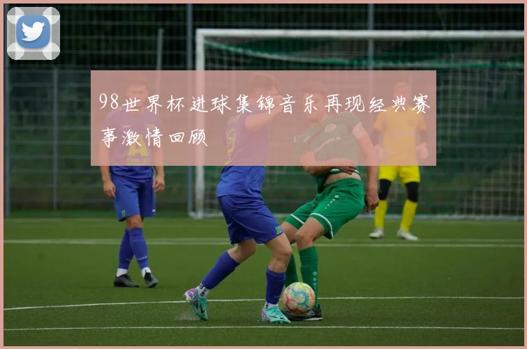 98世界杯进球集锦音乐再现经典赛事激情回顾