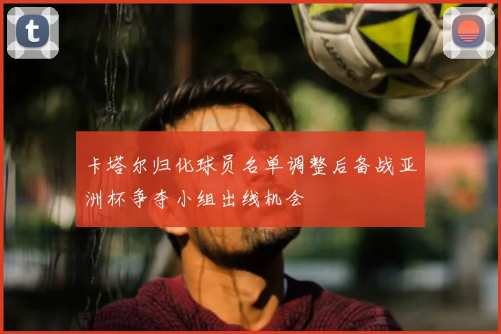 卡塔尔归化球员名单调整后备战亚洲杯争夺小组出线机会