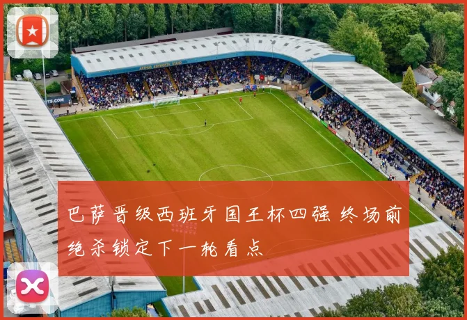 巴萨晋级西班牙国王杯四强 终场前绝杀锁定下一轮看点