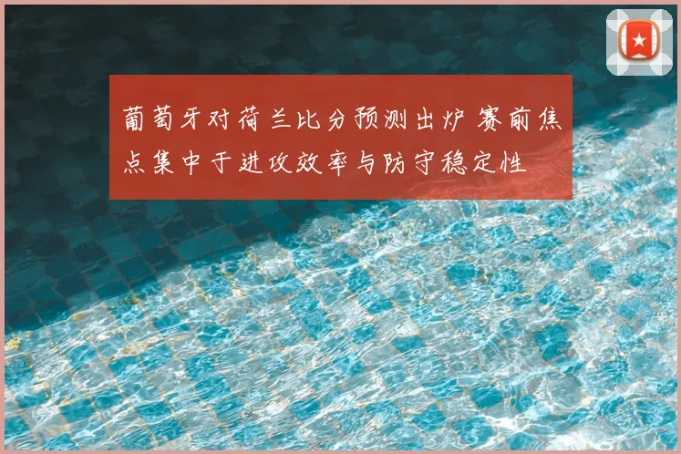 葡萄牙对荷兰比分预测出炉 赛前焦点集中于进攻效率与防守稳定性