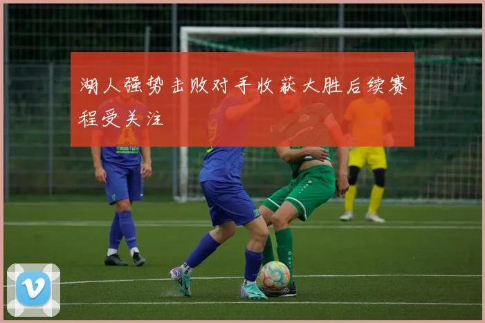 湖人强势击败对手收获大胜后续赛程受关注