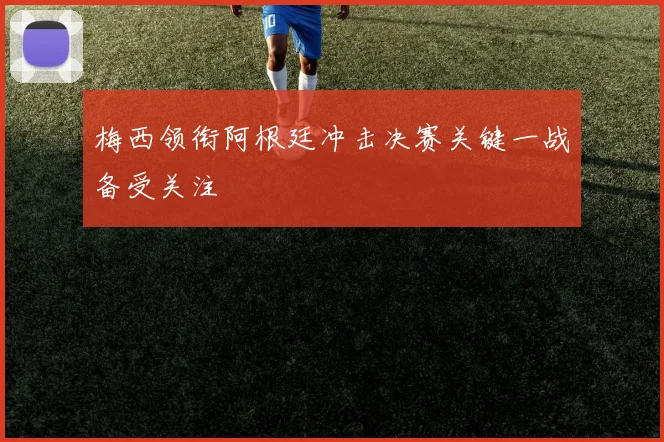 梅西领衔阿根廷冲击决赛关键一战备受关注