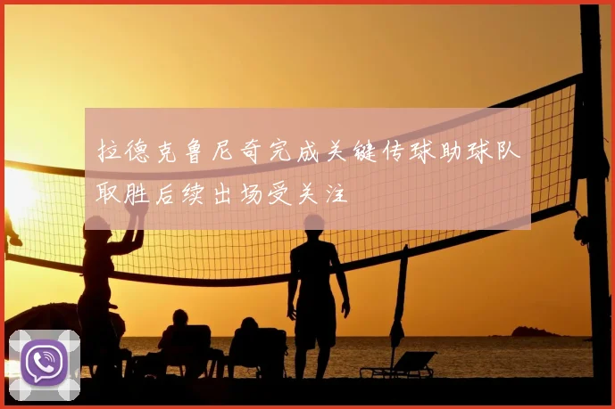 拉德克鲁尼奇完成关键传球助球队取胜后续出场受关注