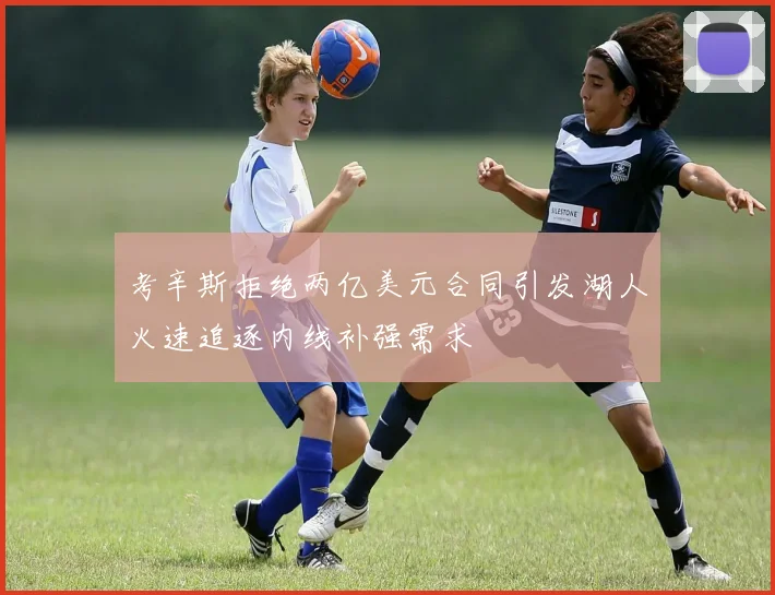 考辛斯拒绝两亿美元合同引发湖人火速追逐内线补强需求