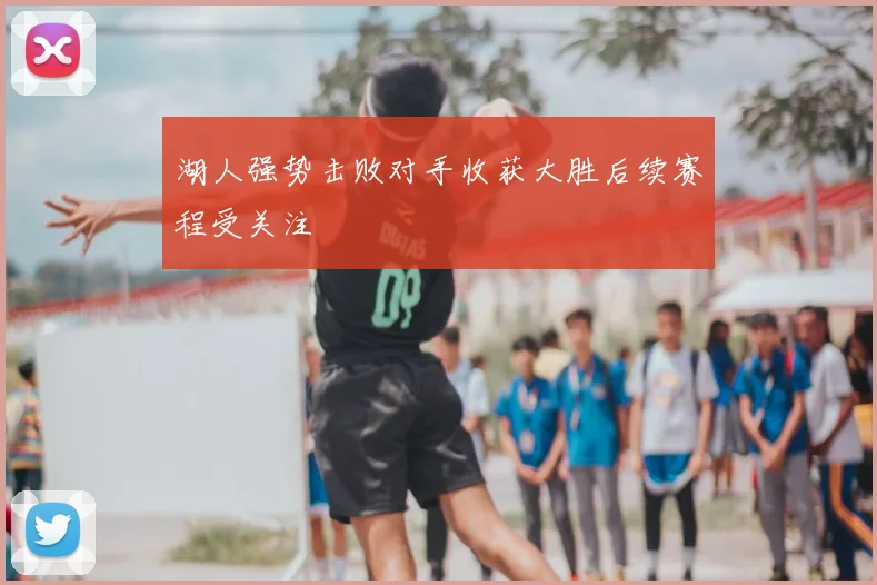 湖人强势击败对手收获大胜后续赛程受关注