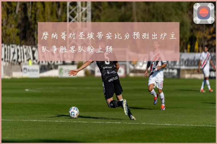 摩纳哥对圣埃蒂安比分预测出炉主队争胜客队盼止颓