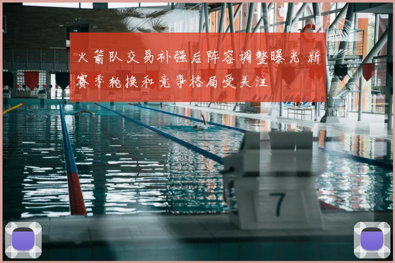 火箭队交易补强后阵容调整曝光 新赛季轮换和竞争格局受关注