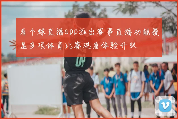 看个球直播app推出赛事直播功能覆盖多项体育比赛观看体验升级
