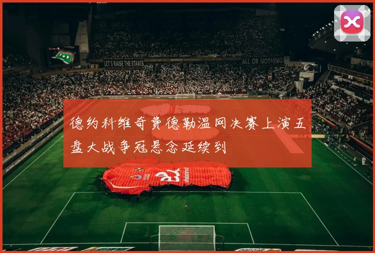 德约科维奇费德勒温网决赛上演五盘大战争冠悬念延续到