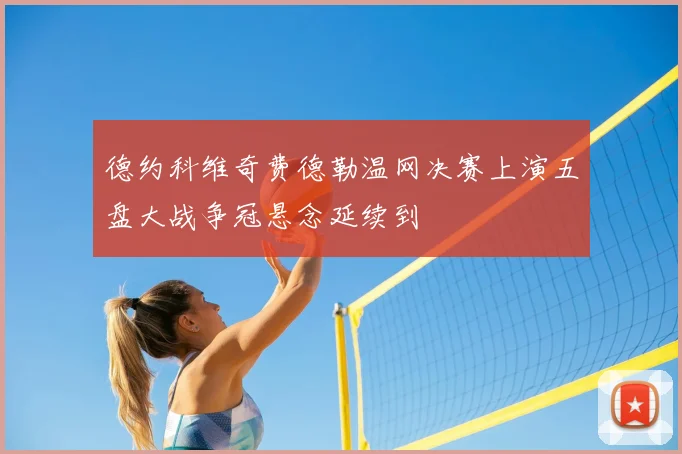 德约科维奇费德勒温网决赛上演五盘大战争冠悬念延续到