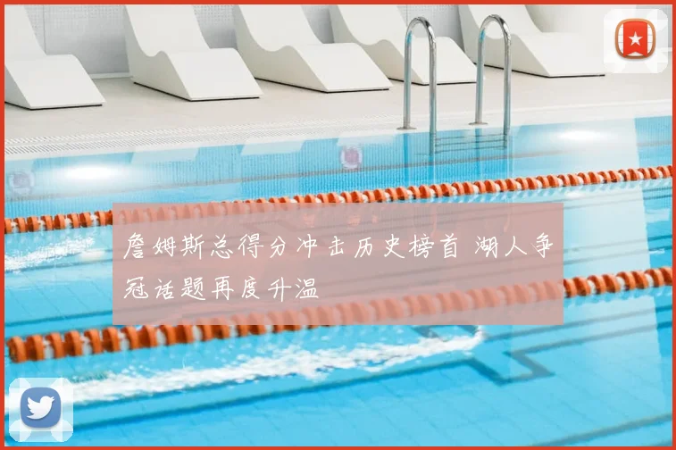詹姆斯总得分冲击历史榜首 湖人争冠话题再度升温