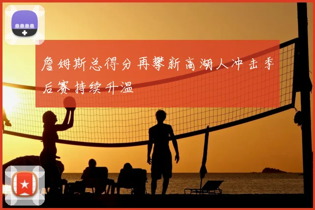 詹姆斯总得分再攀新高湖人冲击季后赛持续升温