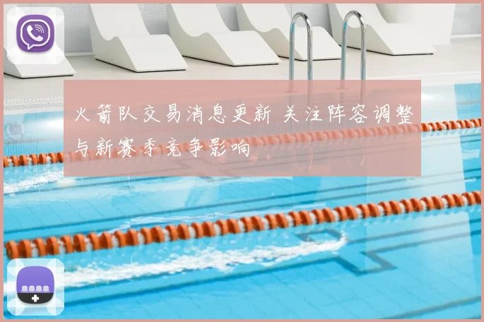 火箭队交易消息更新 关注阵容调整与新赛季竞争影响