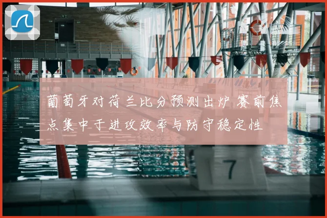 葡萄牙对荷兰比分预测出炉 赛前焦点集中于进攻效率与防守稳定性