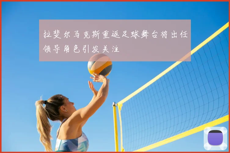 拉斐尔马克斯重返足球舞台将出任领导角色引发关注