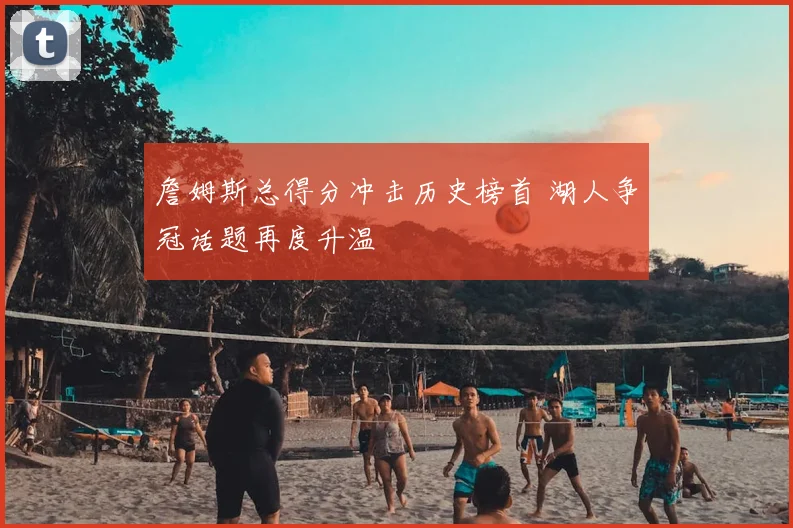 詹姆斯总得分冲击历史榜首 湖人争冠话题再度升温