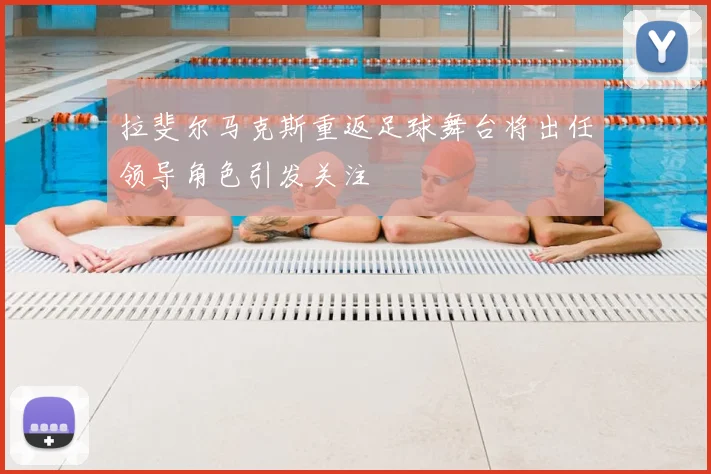 拉斐尔马克斯重返足球舞台将出任领导角色引发关注