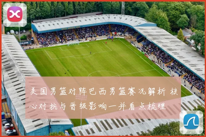 美国男篮对阵巴西男篮赛况解析 核心对抗与晋级影响一并看点梳理