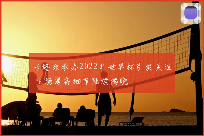 卡塔尔承办2022年世界杯引发关注 主场筹备细节陆续揭晓