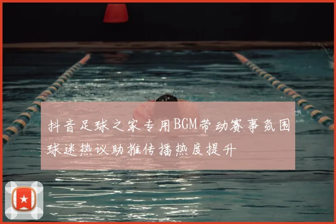 抖音足球之家专用BGM带动赛事氛围球迷热议助推传播热度提升