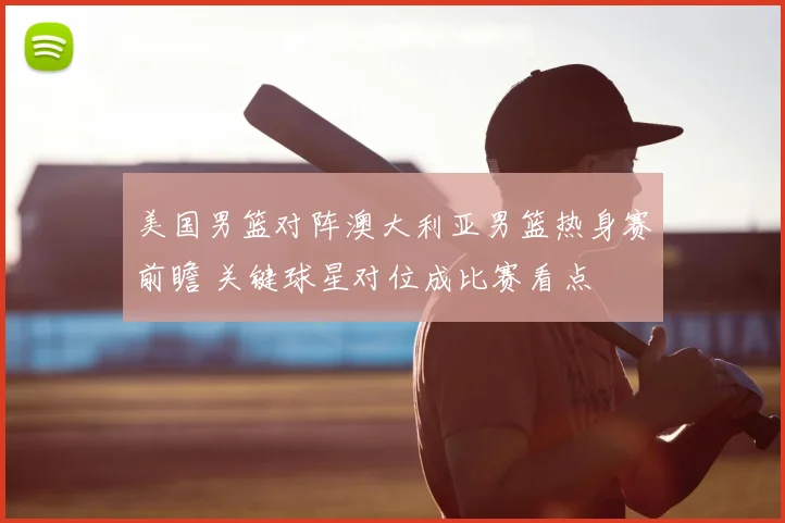 美国男篮对阵澳大利亚男篮热身赛前瞻 关键球星对位成比赛看点