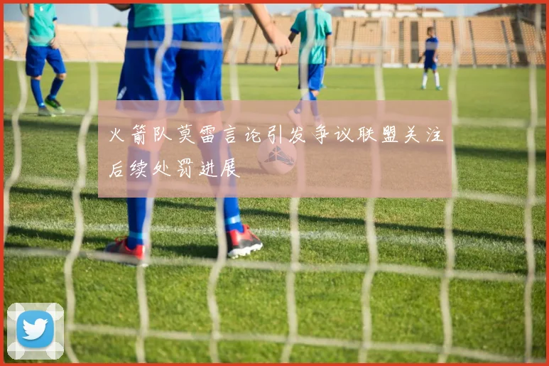 火箭队莫雷言论引发争议联盟关注后续处罚进展