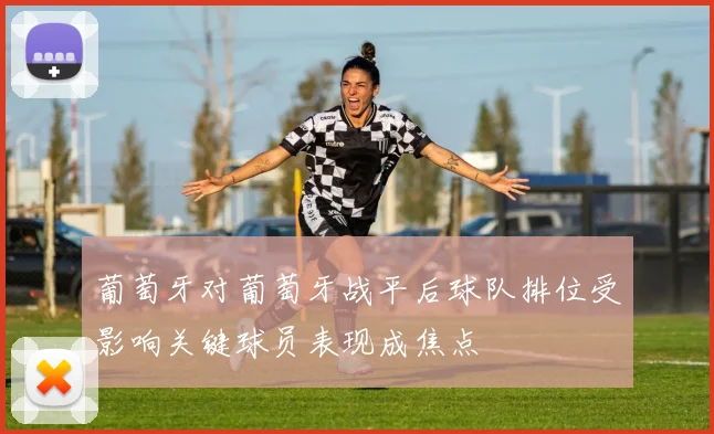 葡萄牙对葡萄牙战平后球队排位受影响关键球员表现成焦点