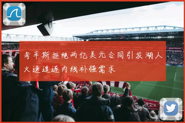 考辛斯拒绝两亿美元合同引发湖人火速追逐内线补强需求
