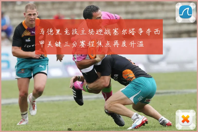 马德里竞技主场迎战塞尔塔争夺西甲关键三分赛程焦点再度升温