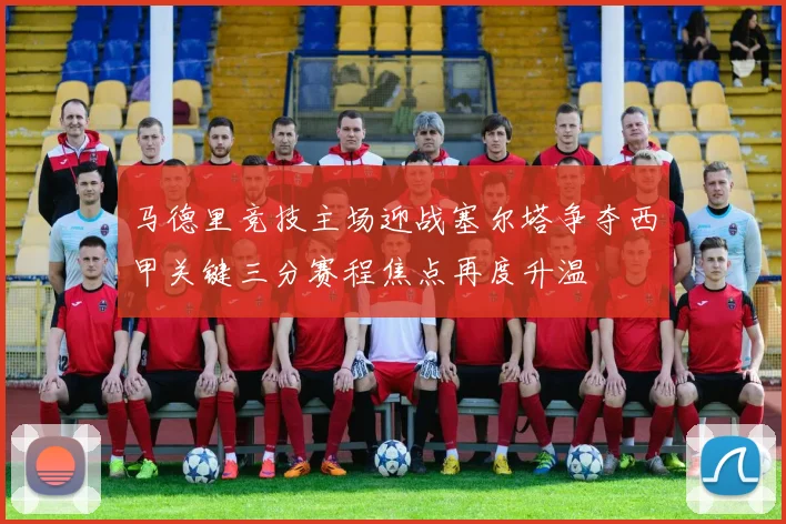 马德里竞技主场迎战塞尔塔争夺西甲关键三分赛程焦点再度升温