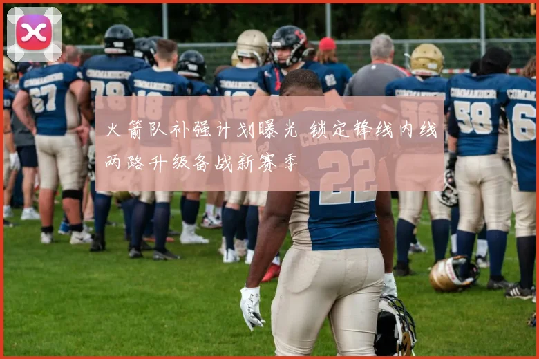 火箭队补强计划曝光 锁定锋线内线两路升级备战新赛季